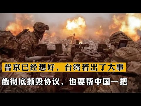 普京已經想好，台灣若出了大事，俄徹底撕毀協議，也要幫中國壹把