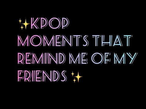 Kpop moments that remind me of my friends (pt1??)