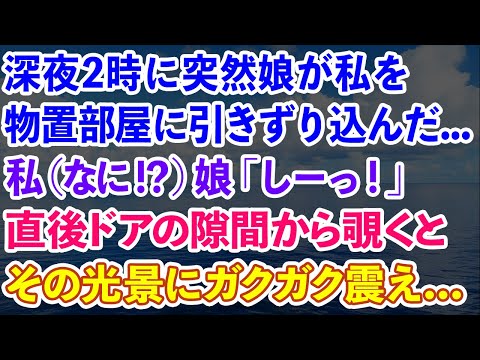 【スカッとする話】深夜2時に突然娘が私を物置部屋に引きずり込んだ...私（なに！？）娘「しーっ！」直後ドアの隙間から覗くとその光景にガクガク震えだし...【感動する話】