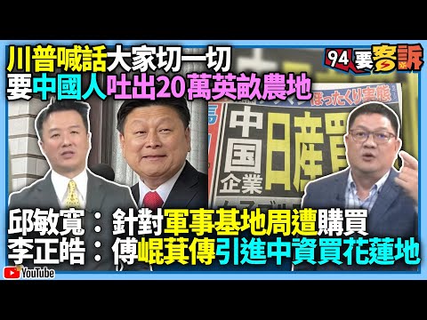 【94要客訴】川普喊話大家切一切要中國人吐出20萬英畝農地！邱敏寬：針對軍事基地周遭購買！李正皓：傅崐萁傳引進中資買花蓮地！