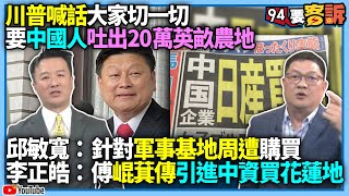 【94要客訴】川普喊話大家切一切要中國人吐出20萬英畝農地！邱敏寬：針對軍事基地周遭購買！李正皓：傅崐萁傳引進中資買花蓮地！