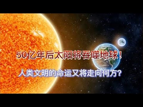 50亿年后太阳将吞噬地球！人类文明的命运又将走向何方？