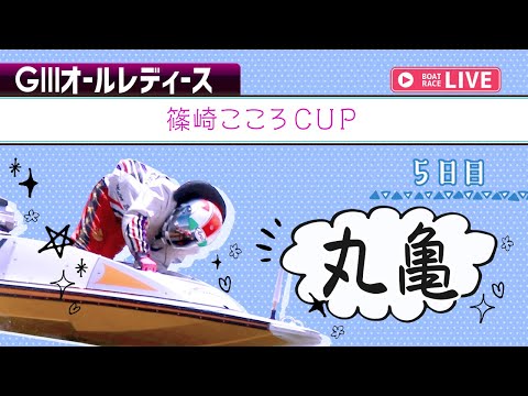 【ボートレースライブ】 丸亀G3 オールレディース 篠崎こころCUP 5日目 1〜12R