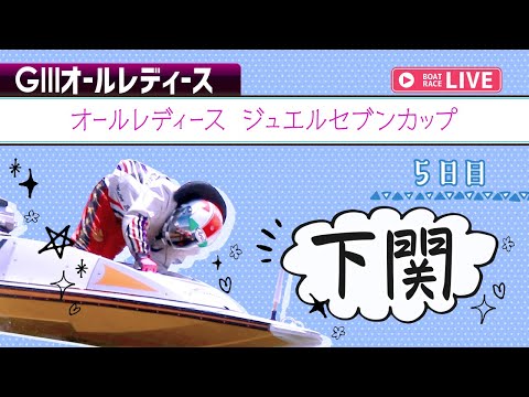 【ボートレースライブ】 下関G3 オールレディース ジュエルセブンカップ  5日目 1〜12R