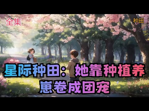 【星际种田：她靠种植养崽卷成团宠】全集：星际女将军在对付星兽时为救战友而死，一睁眼就重生进小说的炮灰女身上。离开姜家到了变异植物众多D级星球后，她种起了田。别人都是种点白菜萝卜什么的，她直接。。。