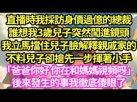 直播時我採訪身價過億的總裁，誰想我3歲兒子突然闖進鏡頭，我立馬擋住兒子臉解釋親戚家的，不料兒子卻搶先一步揮著小手「爸爸你好 你在和媽媽視頻呀」後來發生的事我徹底傻眼了#甜寵#小說#霸總