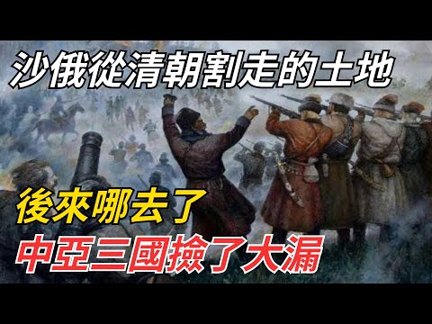 沙俄從清朝割走的330萬km²土地，後來哪去了？中亞三國撿了大漏 【史話今說】#歷史 #近代史 #故事