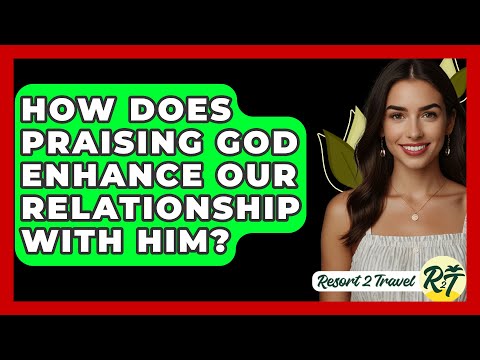 How Does Praising God Enhance Our Relationship with Him? - Resort 2 Travel