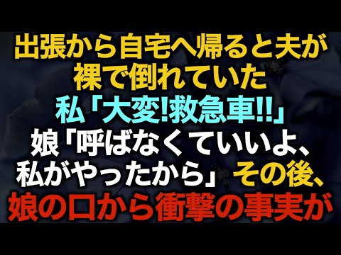 【スカッとする話】出張から自宅へ帰ると夫が裸で倒れていた　私「大変！救急車！！」娘「呼ばなくていいよ、私がやったから」その後、娘の口から衝撃の事実が…【修羅場】