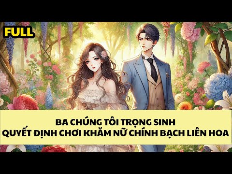 [FULL REVIEW] BA CHÚNG TÔI TRỌNG SINH QUYẾT ĐỊNH "CHƠI KHĂM" NỮ CHÍNH BẠCH LIÊN HOA