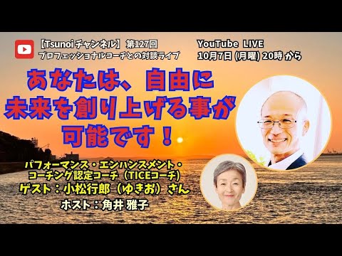 【Tsunoiチャンネル 】第128回 〜 TICEコーチ  小松 行郎 (ゆきお) さんとの対談ライブ：あなたは、自由に未来を創り上げる事が可能です！