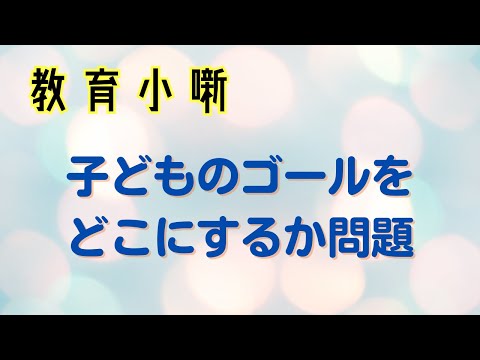 【教育小噺】子どものゴールをどこにするか問題