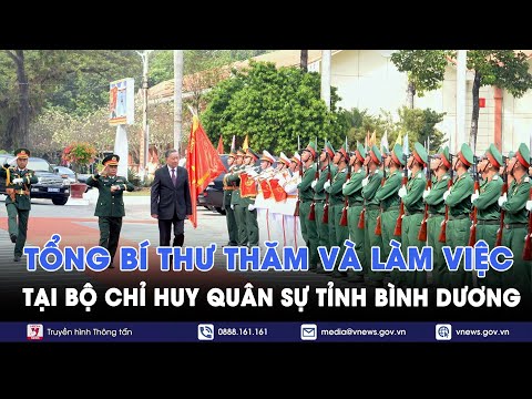 Tổng Bí thư thăm và làm việc tại Bộ Chỉ huy quân sự tỉnh Bình Dương - VNews