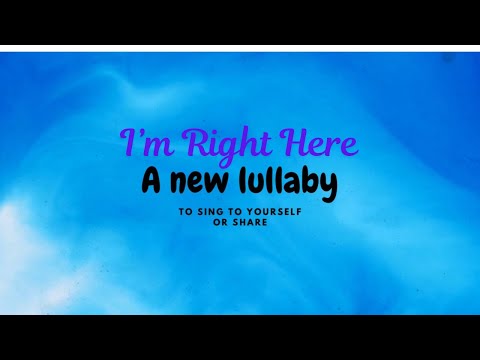 I’m Right Here (a new lullaby to sing to yourself or share) 3 minute lullaby moment of calm