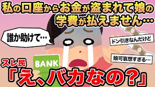 【報告者キチ】私の口座からお金が盗まれて娘の学費が払えません...→スレ民「え、バカなの？」