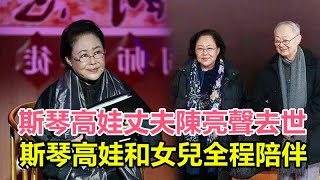 斯琴高娃丈夫陳亮聲去世，人生最後時刻曝光！斯琴高娃和女兒全程陪伴床邊