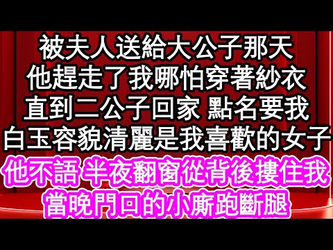 被夫人送給大公子那天，他趕走了我哪怕穿著紗衣，直到二公子回家 點名要我，白玉容貌清麗是我喜歡的女子，他不語 半夜翻窗從背後摟住我，當晚門口的小廝跑斷腿| #為人處世#生活經驗#情感故事#養老#退休