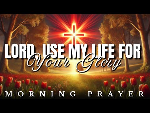 Lord, Make Me a Vessel and Use Me For Your Glory: Morning Prayer