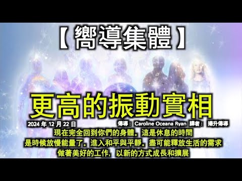 更高的振動實相【嚮導集體】現在完全回到你們的身體。這是休息的時間，是時候放慢能量了。進入和平與平靜。盡可能釋放生活的需求，做著美好的工作，以新的方式成長和擴展