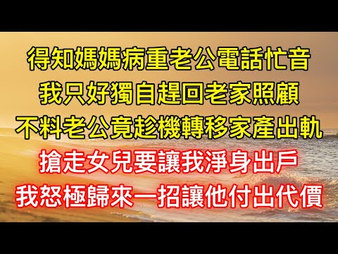 得知媽媽病重老公電話忙音，我只好獨自趕回老家照顧，不料老公竟趁機轉移家產出軌，搶走女兒要讓我淨身出戶，我怒極歸來一招讓他付出代價