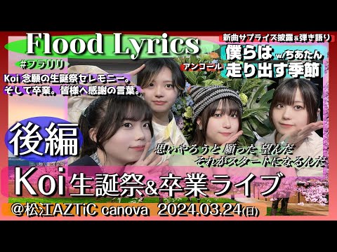 【Koi生誕卒業 後編】Flood Lyrics（フラリリ）【セレモニー＆新曲サプライズとアンコール曲】＠松江AZTiC canova 20240324