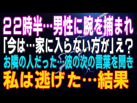 【スカッとする話】２２時半…男性に腕を捕まれ「今は…家に入らない方が…」え？お隣の人だった…彼の次の言葉を聞いて…私は逃げた…結果