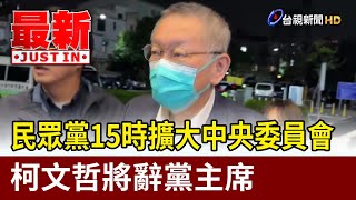 民眾黨15時擴大中央委員會 柯文哲將辭黨主席【最新快訊】