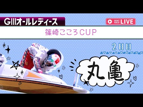 【ボートレースライブ】 丸亀G3 オールレディース 篠崎こころCUP 2日目 1〜12R