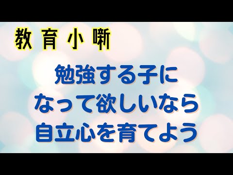 【教育小噺】勉強する子になって欲しいなら自立心を育てよう