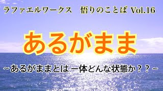 「あるがまま～あるがままとは一体どういう状態か？？」ラファエルワークス悟りのことばVol.16