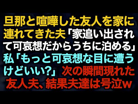 【スカッとする話】旦那と喧嘩した友人を家に連れてきた夫「家追い出されて可哀想だからうちに泊める」私「もっと可哀想な目に遭うけどいい？」次の瞬間現れた友人夫、結果夫達は号泣w【修羅場】