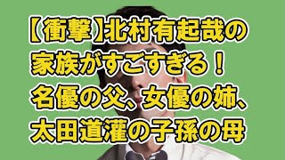 【衝撃】北村有起哉の家族がすごすぎる！名優の父、女優の姉、太田道灌の子孫の母