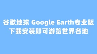 谷歌地球 Google Earth专业版，下载安装即可游览世界各地