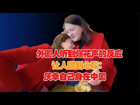 外国人听到烟花爆竹声的反应让人心酸：他们庆幸自己身在中国