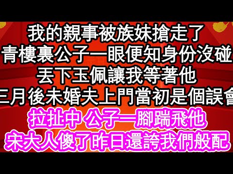 我的親事被族妹搶走了，青樓裏公子一眼便知我身份沒碰，丟下玉佩讓我等著他，三月後未婚夫上門當初是個誤會，拉扯中 公子一腳踹飛他，宋大人瞎了昨日還誇我們般配來著| #為人處世#生活經驗#情感故事#養老