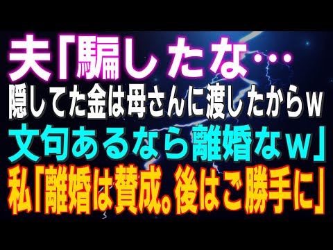 【スカッとする話】夫「騙したな…隠してた金は母さんに渡したからｗ文句あるなら離婚なｗ」私「離婚は賛成。後はご勝手に」⇒結果