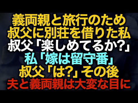 【スカッとする話】義両親と旅行の為叔父に別荘を借りた私→叔父「楽しめてるか？」私「嫁は留守番」叔父「は？」その後夫と義両親は大変な目に【修羅場】