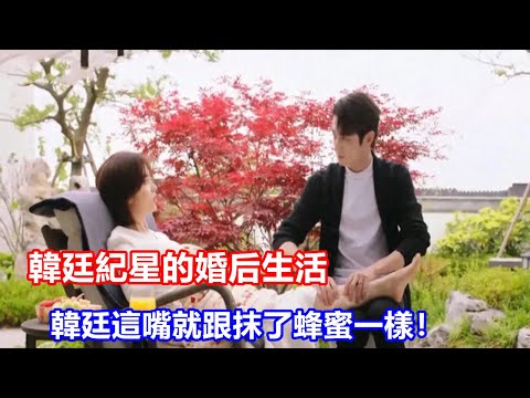 《你比星光美麗》大結局：韓廷紀星的婚后生活，韓廷這嘴就跟抹了蜂蜜一樣！大結局，是我今年看過最浪漫的結局了！