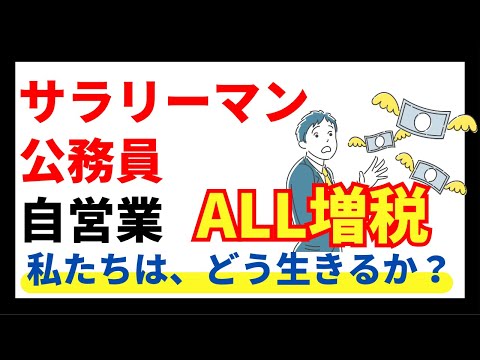 【ALL増税】サラリーマン、公務員、自営業。私たちは、どう生きるか？