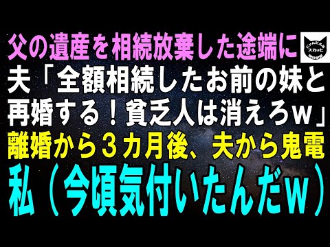 【スカッとする話】父の遺産相続を放棄した途端に夫「全額相続したお前の妹と再婚するわｗ貧乏人は消えろｗ」私「いいよ」離婚した３カ月後、夫からの鬼電に私（やっと気付いたんだｗ）結果ｗ【修羅場】