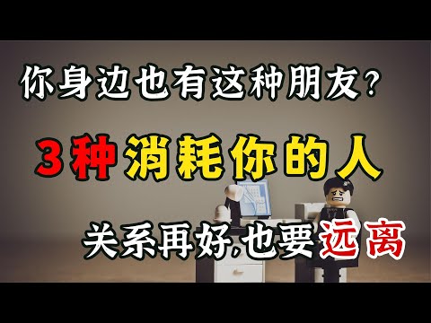 受過傷才懂，這3種消耗你的人，關系再好也要遠離，及時止損