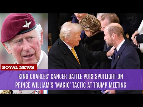 King Charles' cancer battle puts spotlight on Prince William's 'magic' tactic at Trump meeting