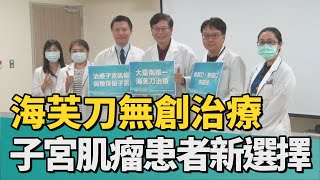 健康 醫療｜安南醫海芙刀無創治療 子宮肌瘤患者新選擇