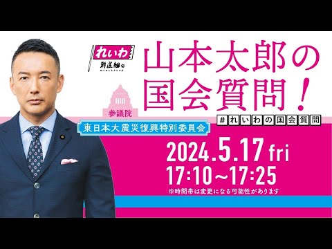 山本太郎の国会質問！参議院・東日本大震災復興特別委員会（2024年5月17日17:10頃～）