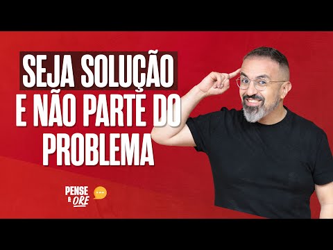 SEJA SOLUÇÃO E NÃO PARTE DO PROBLEMA | PENSE E ORE