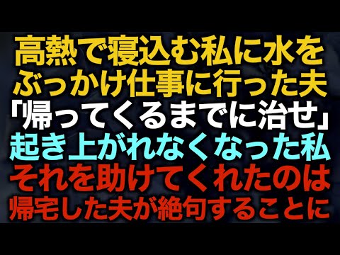 【スカッとする話】高熱で寝込む私に水をぶっかけ仕事に行った夫「帰ってくるまでに治せ」起き上がれなくなった私それを助けてくれたのは…帰宅した夫が絶句することに【修羅場】