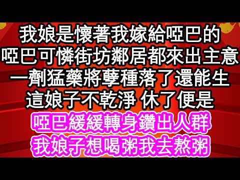 我娘是懷著我嫁給啞巴的，啞巴可憐街坊鄰居都來出主意，一劑猛藥將孽種落了還能生，這娘子不乾淨 休了便是，啞巴緩緩轉身鑽出人群，我娘子想喝粥我去熬粥| #為人處世#生活經驗#情感故事#養老#退休