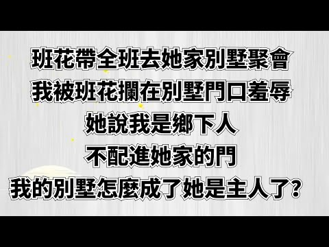 班花帶全班去她家別墅聚會。我被班花攔在別墅門口羞辱。她說我是鄉下人，不配進她家的門。我懵了。我的別墅怎麼成了她是主人了？#情感故事#家庭倫理#為人處世