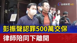 彭振聲認罪500萬交保 律師陪同下離開