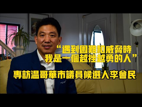 【完整版】“在遇到困難和威脅的時候，我是一個越挫越勇的人”專訪溫哥華市議員候選人李會民